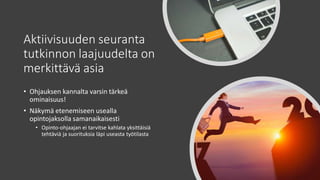 Aktiivisuuden seuranta
tutkinnon laajuudelta on
merkittävä asia
• Ohjauksen kannalta varsin tärkeä
ominaisuus!
• Näkymä etenemiseen usealla
opintojaksolla samanaikaisesti
• Opinto-ohjaajan ei tarvitse kahlata yksittäisiä
tehtäviä ja suorituksia läpi useasta työtilasta
 