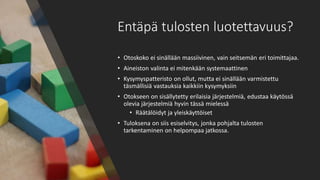 Entäpä tulosten luotettavuus?
• Otoskoko ei sinällään massiivinen, vain seitsemän eri toimittajaa.
• Aineiston valinta ei mitenkään systemaattinen
• Kysymyspatteristo on ollut, mutta ei sinällään varmistettu
täsmällisiä vastauksia kaikkiin kysymyksiin
• Otokseen on sisällytetty erilaisia järjestelmiä, edustaa käytössä
olevia järjestelmiä hyvin tässä mielessä
• Räätälöidyt ja yleiskäyttöiset
• Tuloksena on siis esiselvitys, jonka pohjalta tulosten
tarkentaminen on helpompaa jatkossa.
 