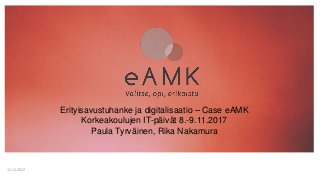 Erityisavustuhanke ja digitalisaatio – Case eAMK
Korkeakoulujen IT-päivät 8.-9.11.2017
Paula Tyrväinen, Rika Nakamura
15.11.2017
 