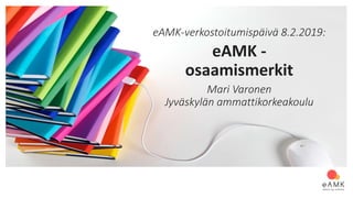 eAMK-verkostoitumispäivä 8.2.2019:
eAMK -
osaamismerkit
Mari Varonen
Jyväskylän ammattikorkeakoulu
 