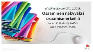 27.11.2018 Kullaslahti & Varonen
eAMK-webinaari 27.11.2018:
Osaaminen näkyväksi
osaamismerkeillä
Jaana Kullaslahti, HAMK
Mari Varonen, JAMK
 