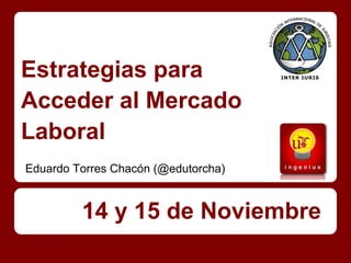 Estrategias para
Acceder al Mercado
Laboral
Eduardo Torres Chacón (@edutorcha)


         14 y 15 de Noviembre
 