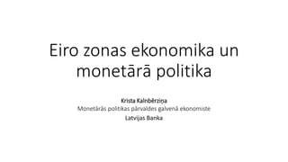 Eiro zonas ekonomika un
monetārā politika
Krista Kalnbērziņa
Monetārās politikas pārvaldes galvenā ekonomiste
Latvijas Banka
 