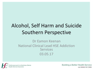 Alcohol, Self Harm and Suicide
Southern Perspective
Dr Eamon Keenan
National Clinical Lead HSE Addiction
Services
03.05.17
 