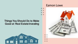 ThingsYou Should Do to Make
Good at Real EstateInvesting
Eamon Lowe
 
