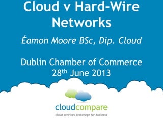 Cloud v Hard-Wire
Networks
Éamon Moore BSc, Dip. Cloud
Dublin Chamber of Commerce
28th June 2013
 