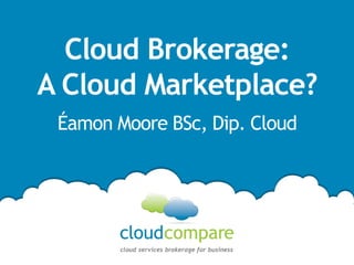 Cloud Brokerage:
A Cloud Marketplace?
 Éamon Moore BSc, Dip. Cloud
 