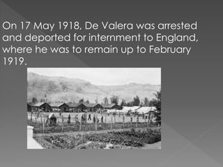 On 17 May 1918, De Valera was arrested 
and deported for internment to England, 
where he was to remain up to February 
1919. 
 