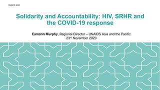 UNAIDS 2020
Solidarity and Accountability: HIV, SRHR and
the COVID-19 response
Eamonn Murphy, Regional Director – UNAIDS Asia and the Pacific
23rd November 2020
 