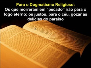 Para o Panteísmo:
O Espírito volta à massa comum, de
onde veio.
Para o Dogmatismo Religioso:
Os que morreram em "pecado" irão para o
fogo eterno; os justos, para o céu, gozar as
delícias do paraíso
 
