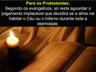 Para os Protestantes:
Segundo os evangélicos, só resta aguardar o
julgamento implacável que decidirá se a alma vai
habitar o Céu ou o Inferno durante toda a
eternidade.
 