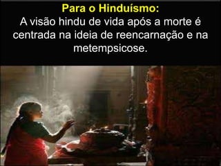 Para o Hinduísmo:
A visão hindu de vida após a morte é
centrada na ideia de reencarnação e na
metempsicose.
 
