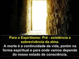 Para o Espiritismo: Pré - existência e
sobrevivência da alma.
A morte é a continuidade da vida, porém na
forma espiritual e para onde vamos depende
do nosso estado de consciência.
 