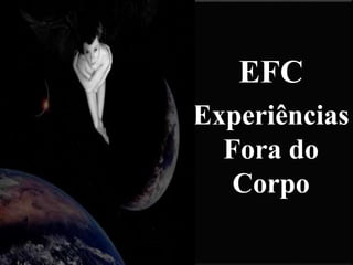 EFC
Experiências
Fora do
Corpo
 