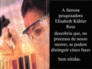 A famosa
pesquisadora
Elisabeth Kübler
Ross
descobriu que, no
processo de nosso
morrer, se podem
distinguir cinco fases
bem nítidas.
 