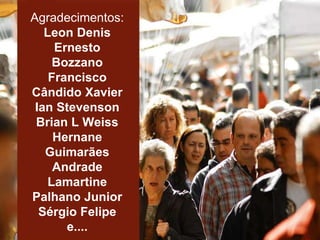 Agradecimentos:
Leon Denis
Ernesto
Bozzano
Francisco
Cândido Xavier
Ian Stevenson
Brian L Weiss
Hernane
Guimarães
Andrade
Lamartine
Palhano Junior
Sérgio Felipe
e....
 