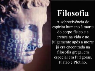 Filosofia
A sobrevivência do
espírito humano à morte
do corpo físico e a
crença na vida e no
julgamento após a morte
já era encontrada na
filosofia grega, em
especial em Pitágoras,
Platão e Plotino.
 