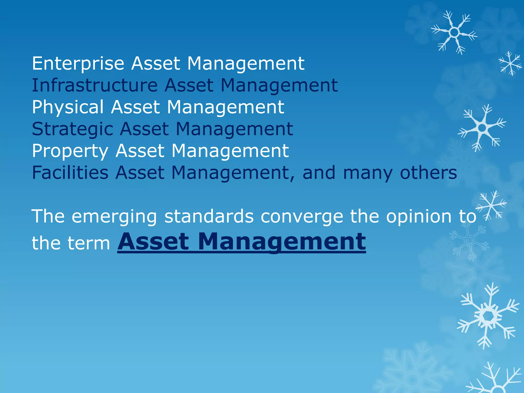 Enterprise Asset Management
Infrastructure Asset Management
Physical Asset Management
Strategic Asset Management
Property Asset Management
Facilities Asset Management, and many others
The emerging standards converge the opinion to
the term Asset Management
 