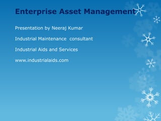 Enterprise Asset Management
Presentation by Neeraj Kumar
Industrial Maintenance consultant
Industrial Aids and Services
www.industrialaids.com
 