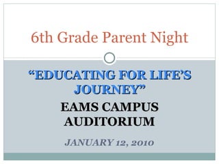 “ EDUCATING FOR LIFE’S JOURNEY” EAMS CAMPUS AUDITORIUM JANUARY 12, 2010 6th Grade Parent Night 