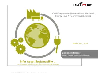 Copyright © 2008 Infor. All rights reserved. www.infor.com. March 25 th  , 2010 Bas Beemsterboer Infor - Global Asset Sustainability Infor Asset Sustainability … an integrated asset, energy, & environment mgt. strategy Copyright © 2008 Infor. All rights reserved. www.infor.com. Optimizing Asset Performance at the Least Energy Cost & Environmental Impact 