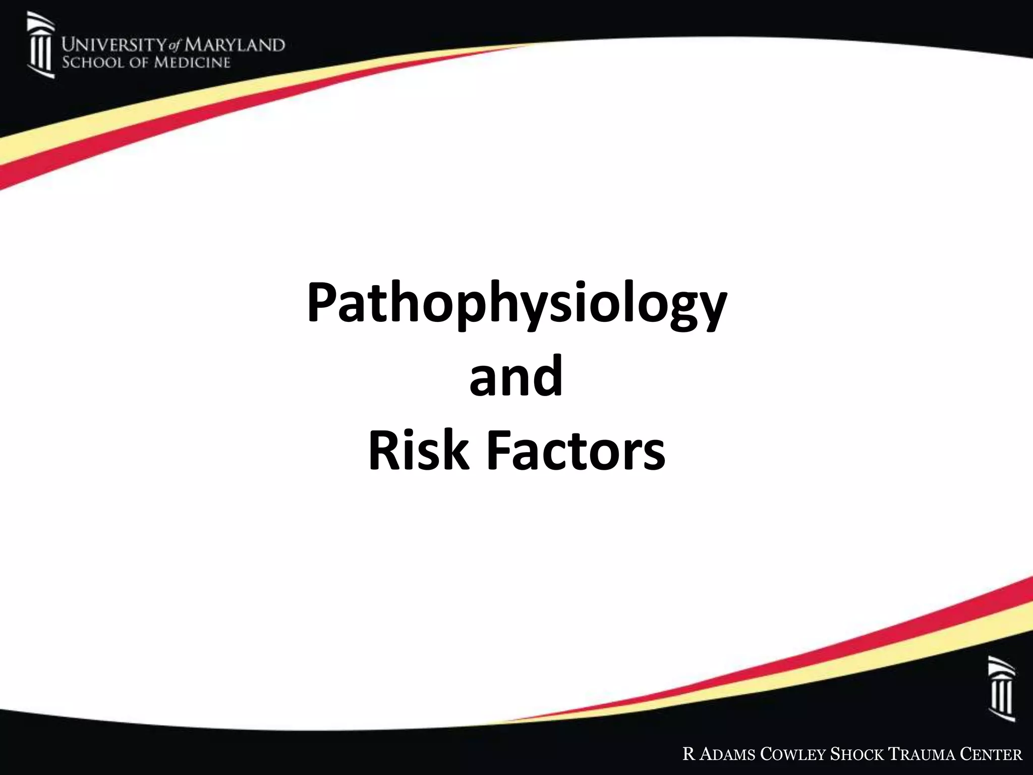 R ADAMS COWLEY SHOCK TRAUMA CENTER
Pathophysiology
and
Risk Factors
 