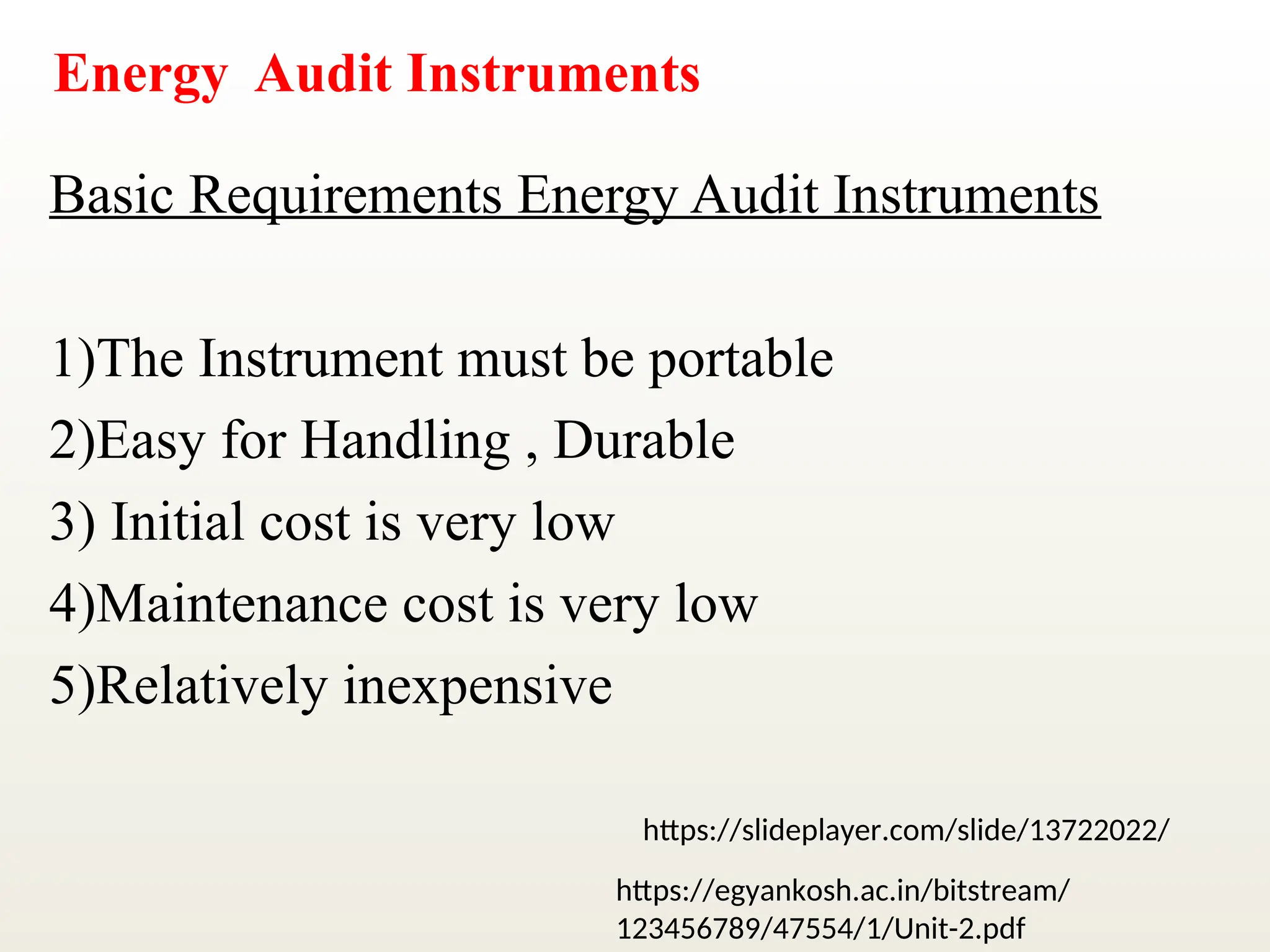 Energy Audit Instruments
Basic Requirements Energy Audit Instruments
1)The Instrument must be portable
2)Easy for Handling , Durable
3) Initial cost is very low
4)Maintenance cost is very low
5)Relatively inexpensive
https://slideplayer.com/slide/13722022/
https://egyankosh.ac.in/bitstream/
123456789/47554/1/Unit-2.pdf
 