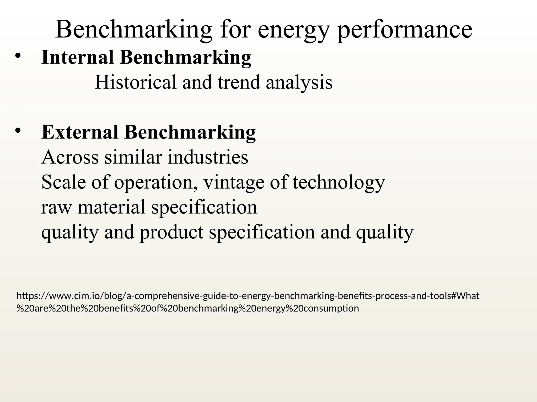 Benchmarking for energy performance
• Internal Benchmarking
Historical and trend analysis
• External Benchmarking
Across similar industries
Scale of operation, vintage of technology
raw material specification
quality and product specification and quality
https://www.cim.io/blog/a-comprehensive-guide-to-energy-benchmarking-benefits-process-and-tools#What
%20are%20the%20benefits%20of%20benchmarking%20energy%20consumption
 