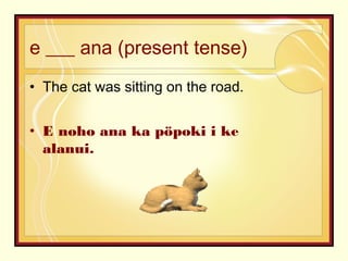 e ___ ana (present tense)
• The cat was sitting on the road.
• E noho ana ka pöpoki i ke
alanui.