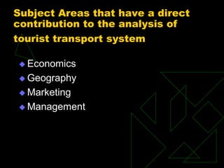 Subject Areas that have a direct
contribution to the analysis of
tourist transport system
 Economics
 Geography
 Marketing
 Management
 