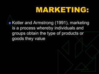 MARKETING:
 Kotler and Armstrong (1991), marketing
is a process whereby individuals and
groups obtain the type of products or
goods they value
 