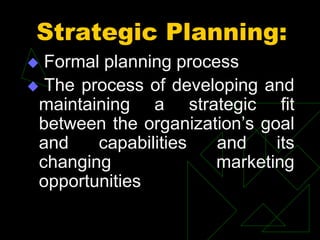 Strategic Planning:
 Formal planning process
 The process of developing and
maintaining a strategic fit
between the organization’s goal
and capabilities and its
changing marketing
opportunities
 