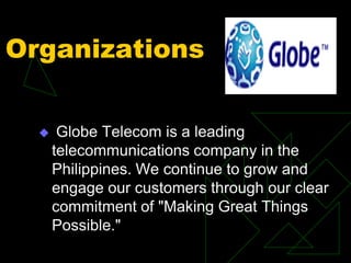 Organizations
 Globe Telecom is a leading
telecommunications company in the
Philippines. We continue to grow and
engage our customers through our clear
commitment of "Making Great Things
Possible."
 