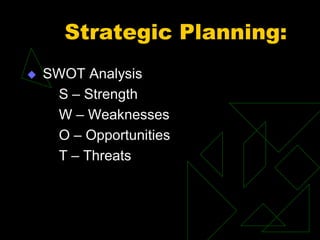 Strategic Planning:
 SWOT Analysis
S – Strength
W – Weaknesses
O – Opportunities
T – Threats
 