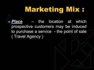 Marketing Mix :
 Place – the location at which
prospective customers may be induced
to purchase a service - the point of sale
( Travel Agency )
 