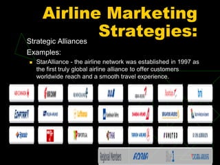 Airline Marketing
Strategies:Strategic Alliances
Examples:
 StarAlliance - the airline network was established in 1997 as
the first truly global airline alliance to offer customers
worldwide reach and a smooth travel experience.
 