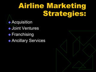 Airline Marketing
Strategies:
 Acquisition
 Joint Ventures
 Franchising
 Ancillary Services
 