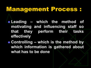 Management Process :
 Leading – which the method of
motivating and influencing staff so
that they perform their tasks
effectively
 Controlling – which is the method by
which information is gathered about
what has to be done
 