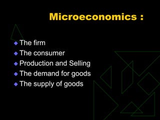 Microeconomics :
 The firm
 The consumer
 Production and Selling
 The demand for goods
 The supply of goods
 