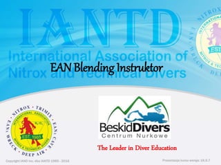 Copyright IAND Inc. dba IANTD 1985 - 2016 Prezentacja kursu wersja: 16.5.7
Copyright IAND Inc. dba IANTD 1985 - 2016
The Leader in Diver Education
Prezentacja kursu wersja: 16.5.7
EAN Blending Instruktor
 