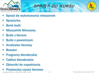 Copyright IAND Inc. dba IANTD 1985 - 2016 Prezentacja kursu wersja: 16.5.7
 Sprzęt do wykonywania mieszanek
 Sprężarka
 Bank butli
 Mieszalnik Nitroxowy
 Butle z tlenem
 Butle z powietrzem
 Analizator tlenowy
 Booster
 Programy blenderskie
 Tablice blenderskie
 Zbiorniki do napełniania
 Przetoczka czysta tlenowo
4
 