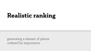 Realistic ranking


generating a dataset of places
ordered by importance
 