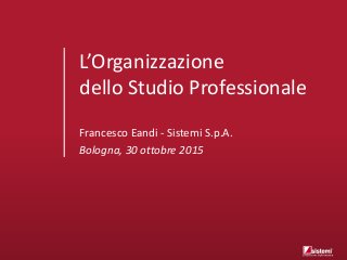 L’Organizzazione
dello Studio Professionale
Francesco Eandi - Sistemi S.p.A.
Bologna, 30 ottobre 2015
 