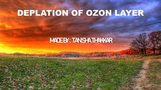 DEPLATION OF OZON LAYER
MADE BY : TANISHA THAKKAR
 