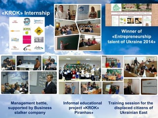 «KROK» Internship
Training session for the
displaced citizens of
Ukrainian East
Management battle,
supported by Business
stalker company
Winner of
«Entrepreneurship
talent of Ukraine 2014»
Informal educational
project «KROK»
Piranhas»
 