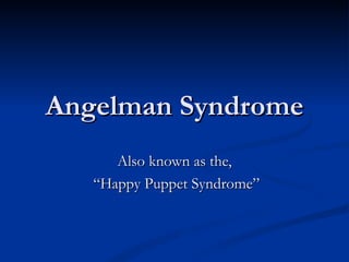 Angelman Syndrome Also known as the, “ Happy Puppet Syndrome” 