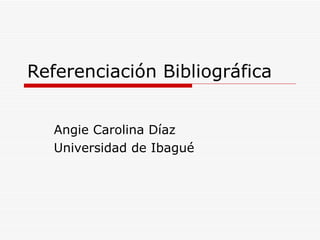 Referenciación Bibliográfica Angie Carolina Díaz Universidad de Ibagué 