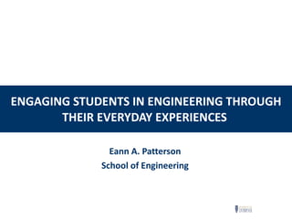 ENGAGING STUDENTS IN ENGINEERING THROUGH THEIR EVERYDAY EXPERIENCES   Eann A. Patterson School of Engineering 