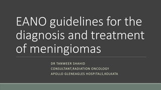 EANO guidelines for the
diagnosis and treatment
of meningiomas
DR TANWEER SHAHID
CONSULTANT,RADIATION ONCOLOGY
APOLLO GLENEAGLES HOSPITALS,KOLKATA
 