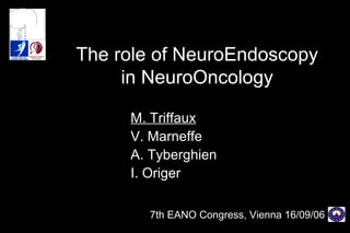 The role of NeuroEndoscopy
in NeuroOncology
M. Triffaux
V. Marneffe
A. Tyberghien
I. Origer
7th EANO Congress, Vienna 16/09/06
 